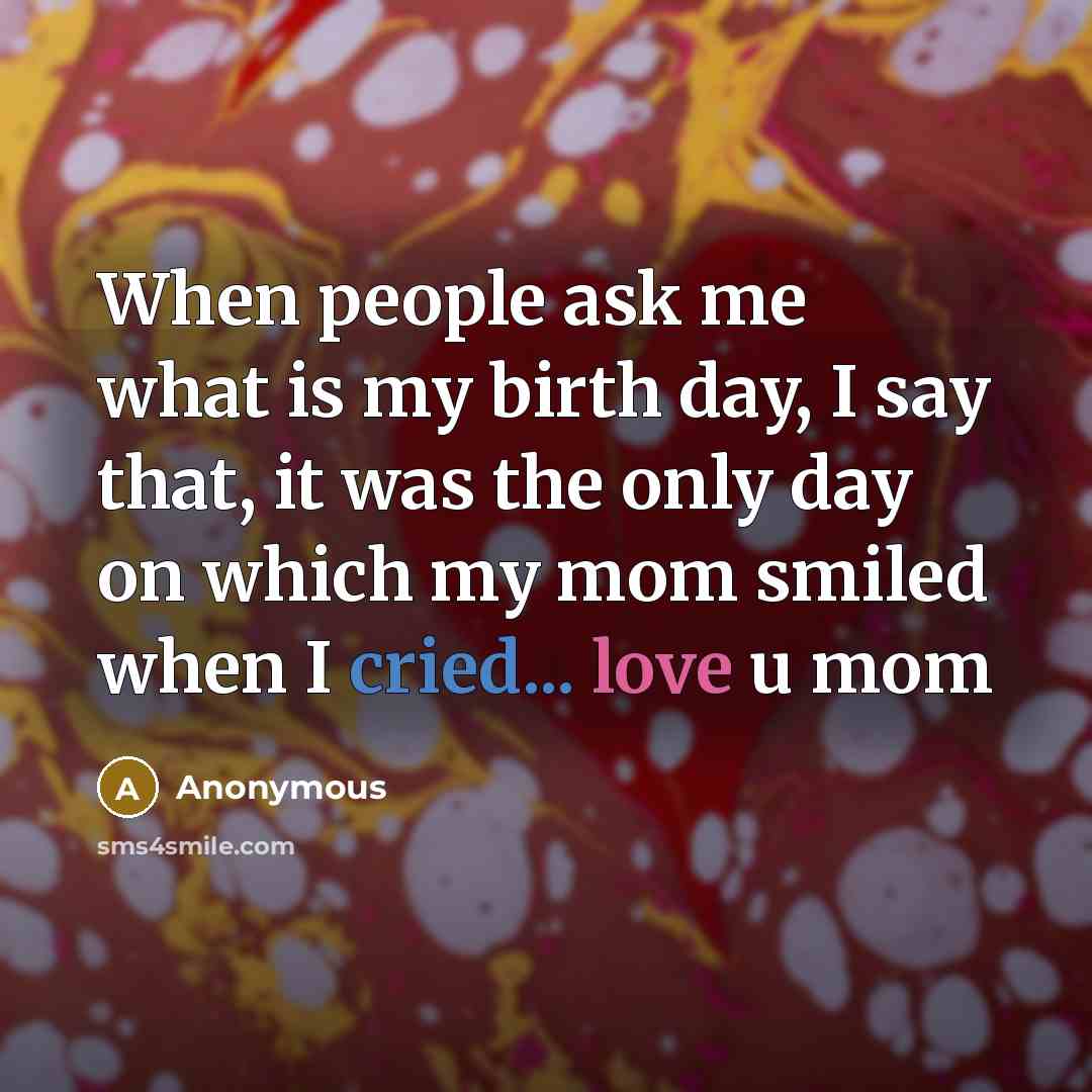 “When people ask me what is my birth day, I say that, it was the only day on which my mom smiled when I cried... love u mom” quote by Anonymous