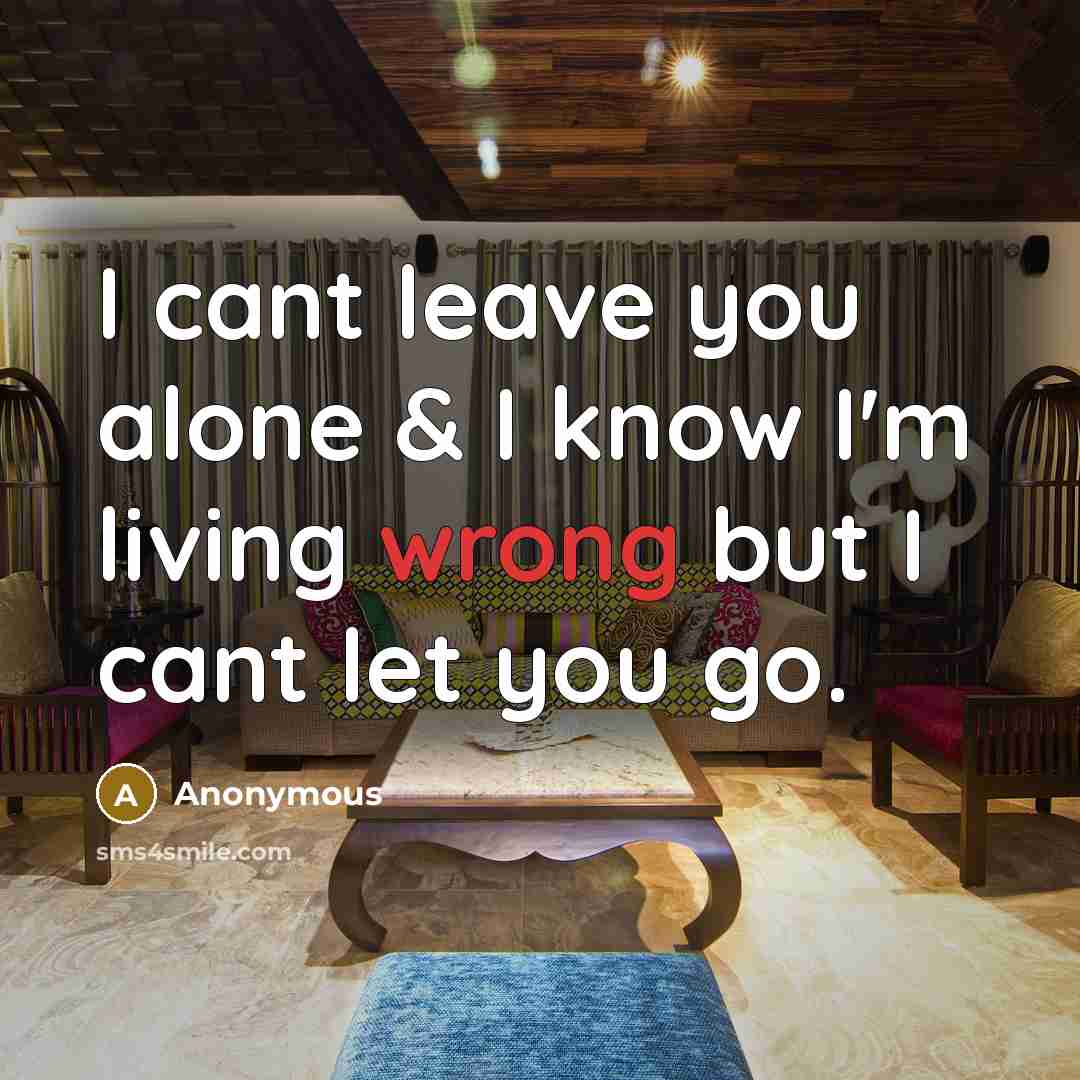 “I cant leave you alone & I know I'm living wrong but I cant let you go.” quote by Anonymous