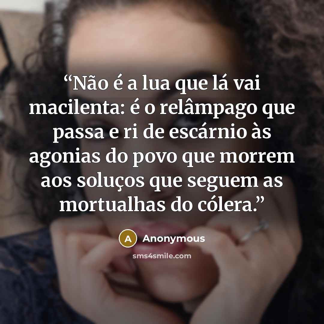 “Não é a lua que lá vai macilenta: é o relâmpago que passa e ri de escárnio às agonias do povo que morrem aos soluços que seguem as mortualhas do cólera.” quote by Anonymous