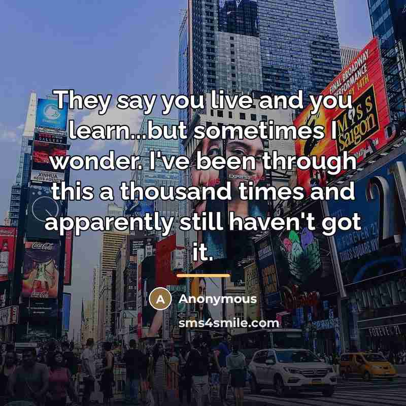 “They say you live and you learn...but sometimes I wonder.…” quote by Anonymous