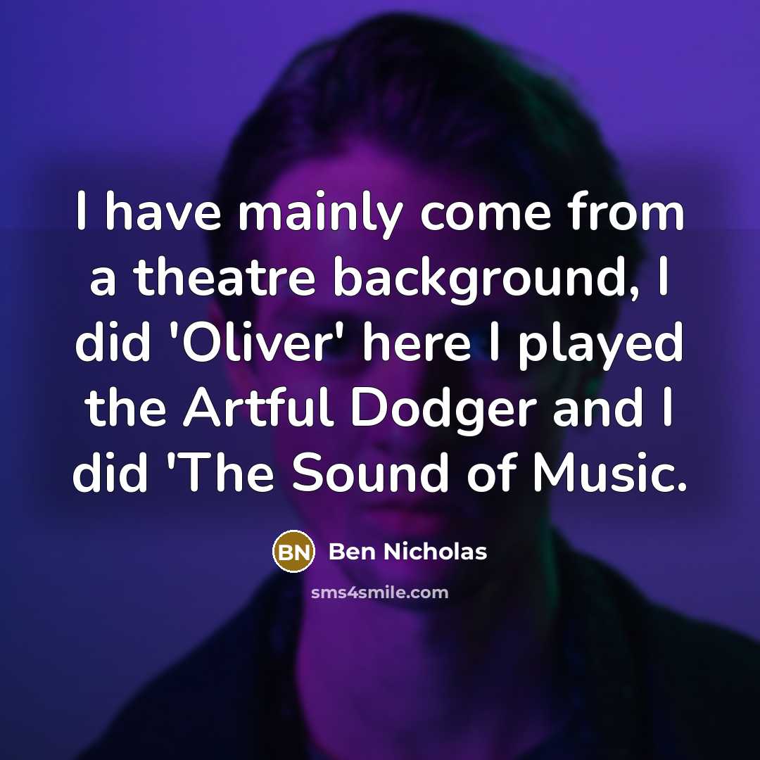 “I have mainly come from a theatre background, I did 'Oliver' here I played the Artful Dodger and I did 'The Sound of Music.” quote by Ben Nicholas