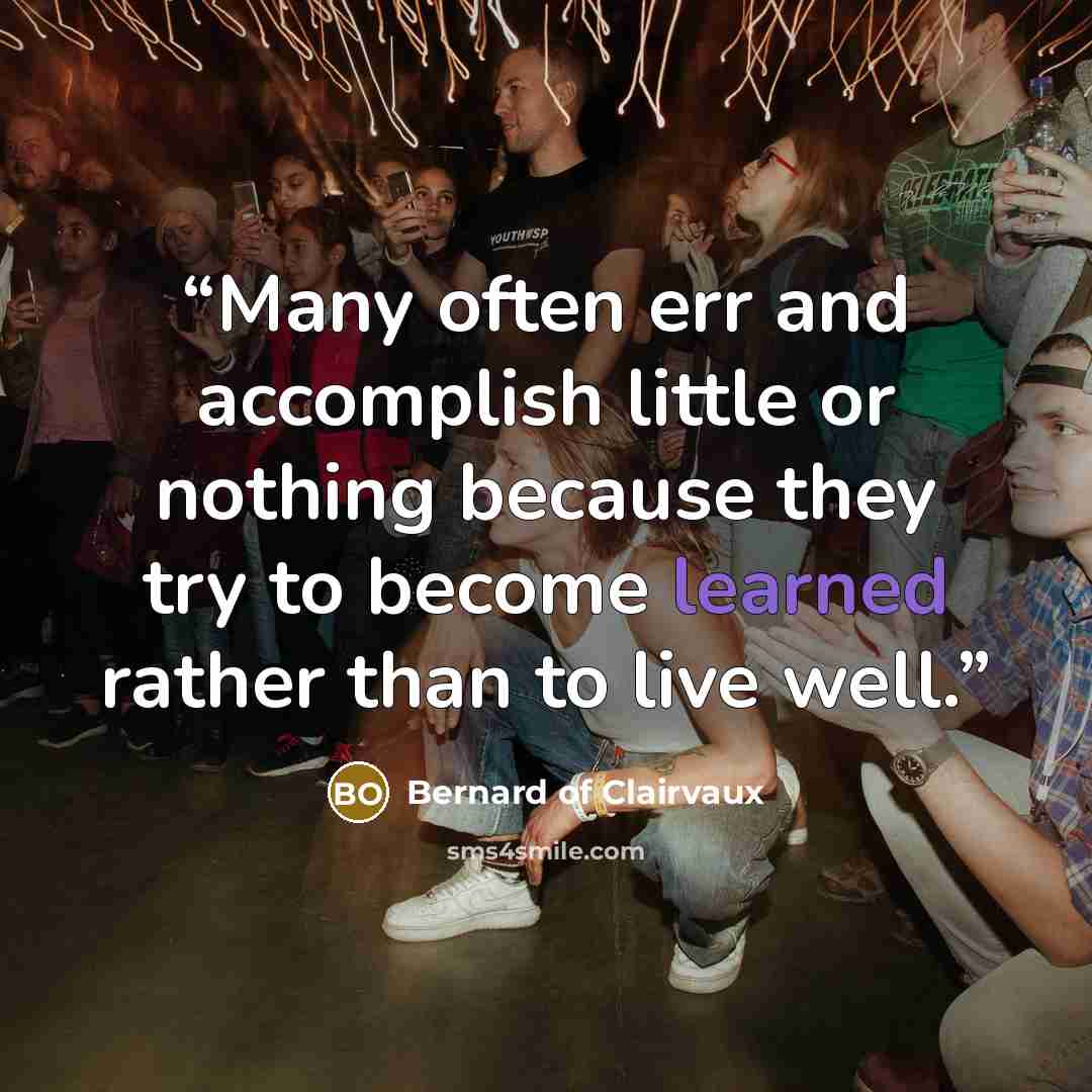 “Many often err and accomplish little or nothing because they try to become learned rather than to live well.” quote by Bernard of Clairvaux