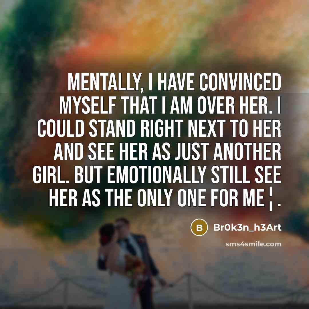 “Mentally, I Have Convinced Myself That I Am Over Her. I Could Stand Right Next To Her And See Her As Just Another Girl. But Emotionally Still See Her As The Only One For Me¦.” quote by Br0k3n_h3Art