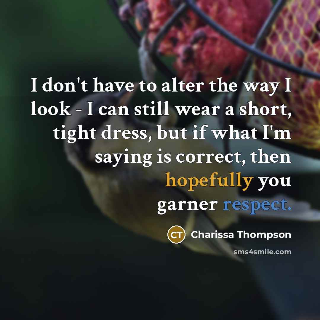 “I don't have to alter the way I look - I can still wear a short, tight dress, but if what I'm saying is correct, then hopefully you garner respect.” quote by Charissa Thompson