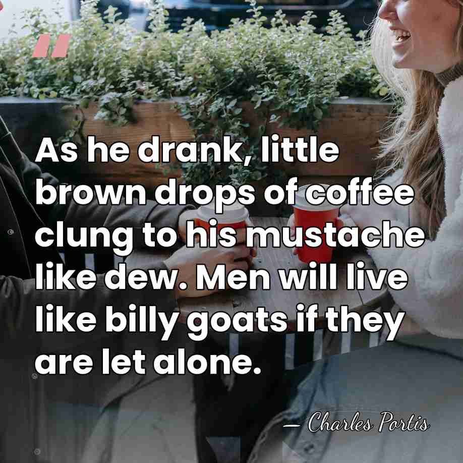 As he drank, little brown drops of coffee clung to his mustache&hellip; - Charles Portis