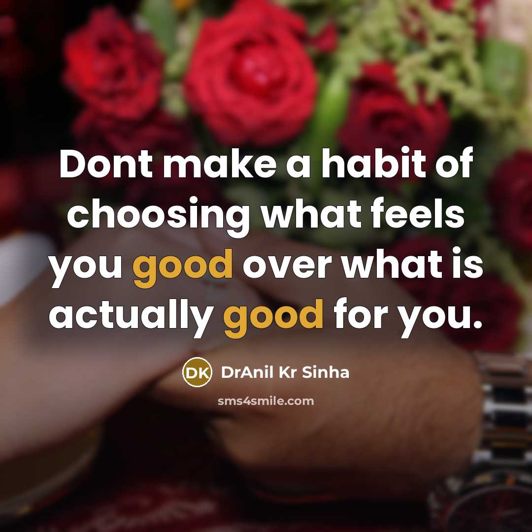 “Dont make a habit of choosing what feels you good over what is actually good for you.” quote by DrAnil Kr Sinha