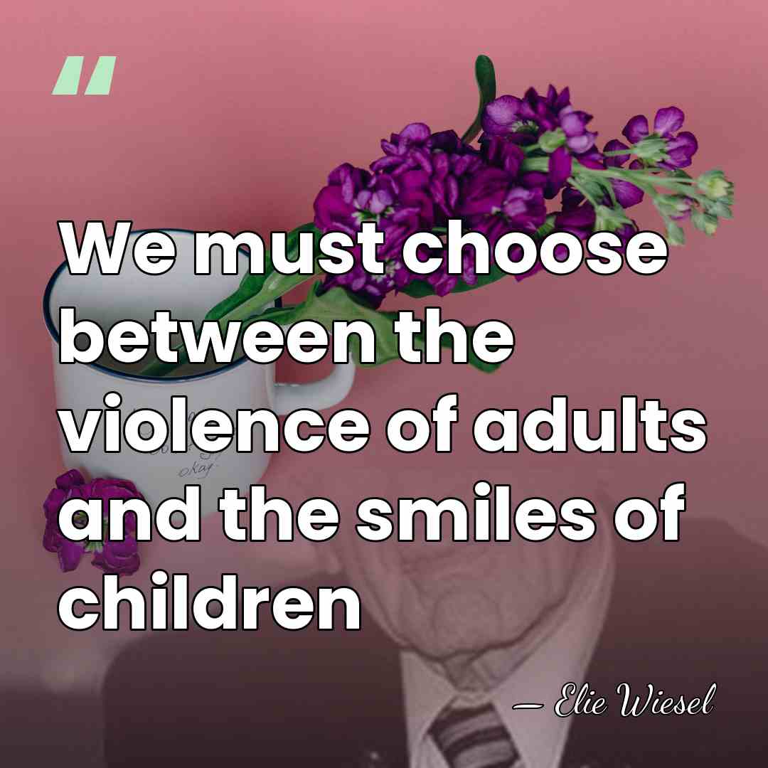 We must choose between the violence of adults and the smiles of&hellip; - Elie Wiesel