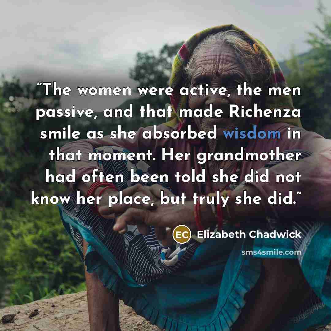 “The women were active, the men passive, and that made Richenza smile as she absorbed wisdom in that moment. Her grandmother had often been told she did not know her place, but truly she did.” quote by Elizabeth Chadwick