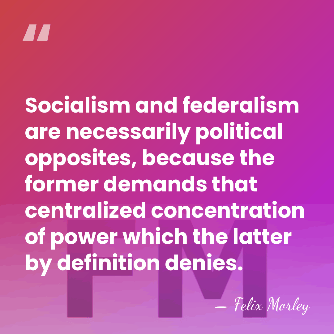 Socialism and federalism are necessarily political opposites, because the former demands that&hellip; - Felix Morley