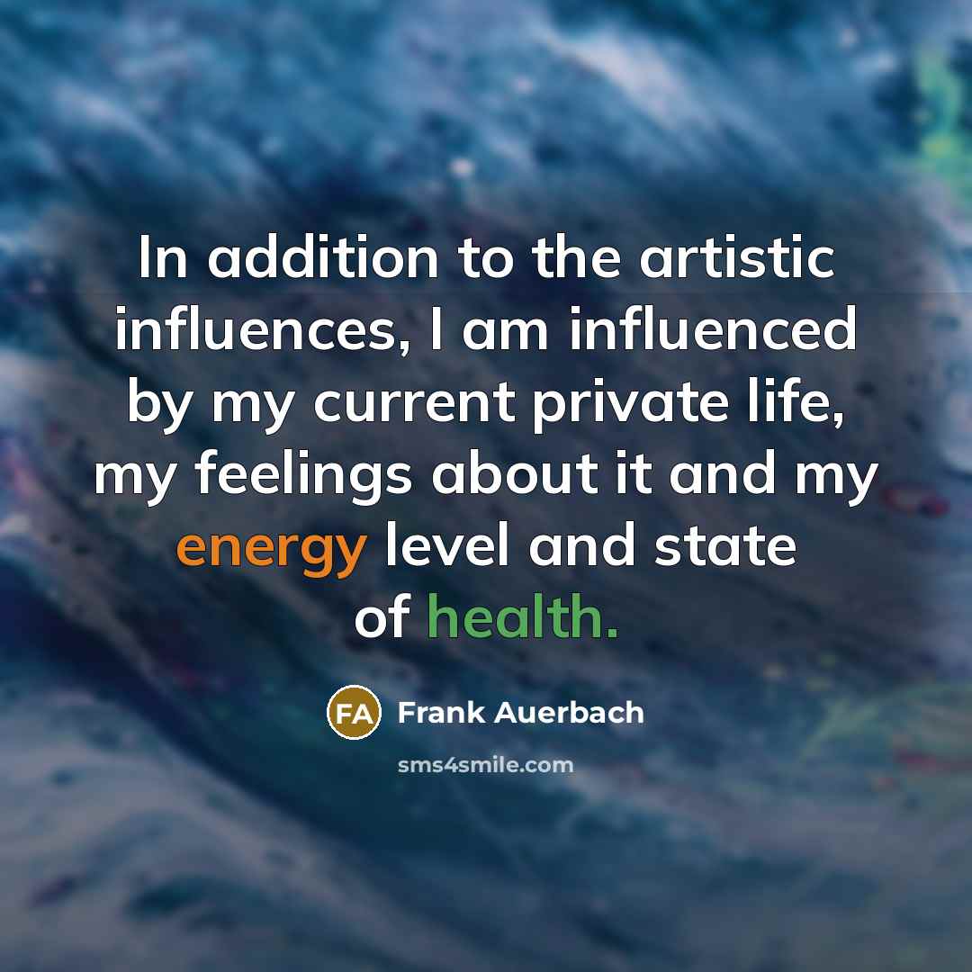 “In addition to the artistic influences, I am influenced by…” quote by Frank Auerbach