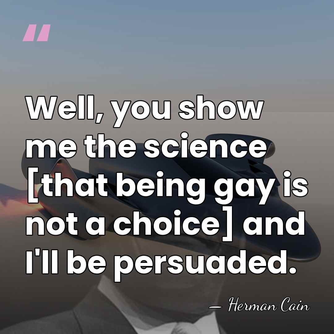 Well, you show me the science [that being gay is not a&hellip; - Herman Cain