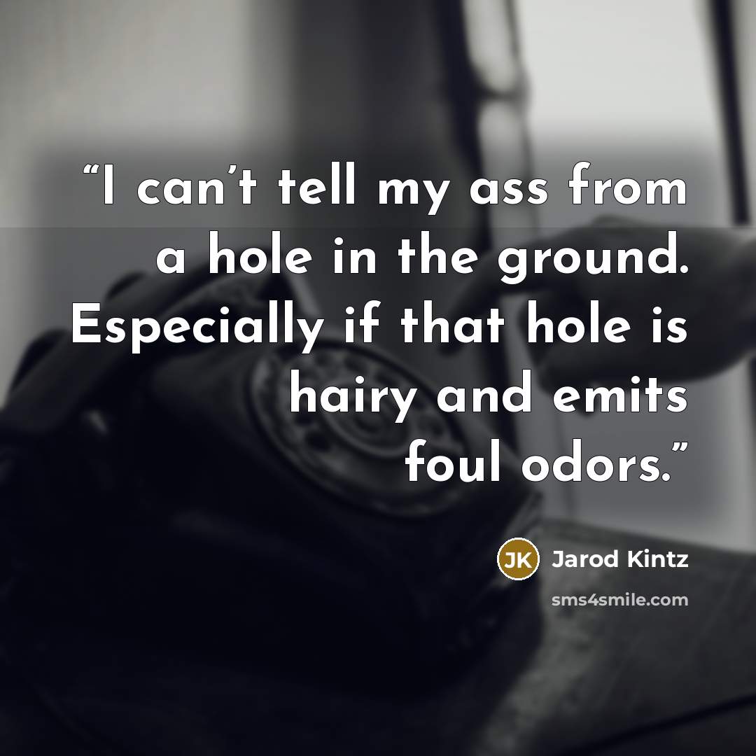 “I can’t tell my ass from a hole in the ground. Especially if that hole is hairy and emits foul odors.” quote by Jarod Kintz