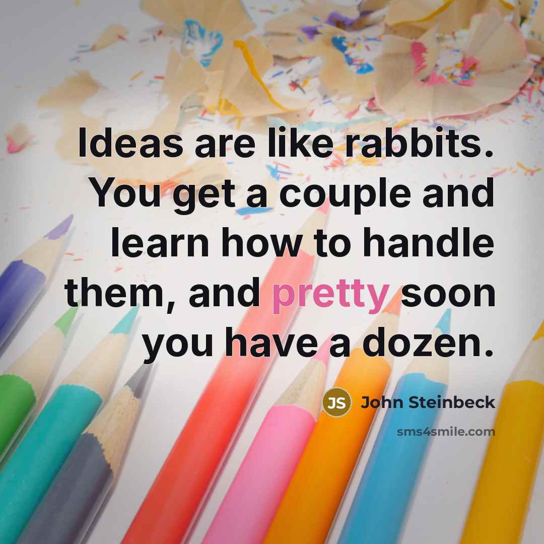 “Ideas are like rabbits. You get a couple and learn how to handle them, and pretty soon you have a dozen.” quote by John Steinbeck