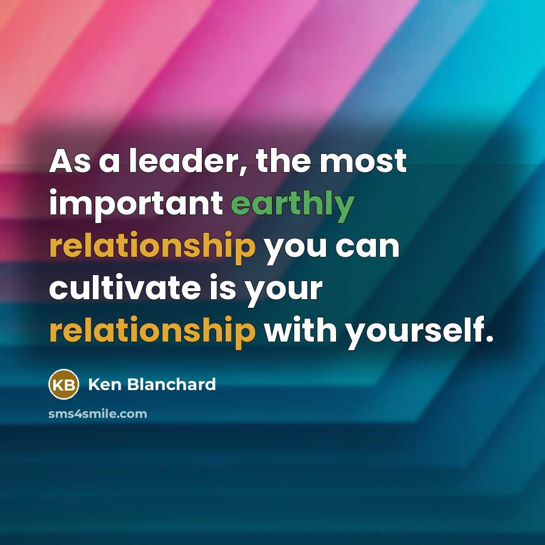 “As a leader, the most important earthly relationship you can cultivate is your relationship with yourself.” quote by Ken Blanchard