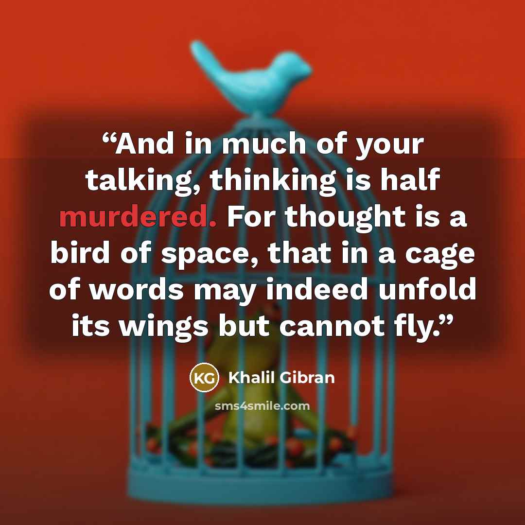 “And in much of your talking, thinking is half murdered. For thought is a bird of space, that in a cage of words may indeed unfold its wings but cannot fly.” quote by Khalil Gibran
