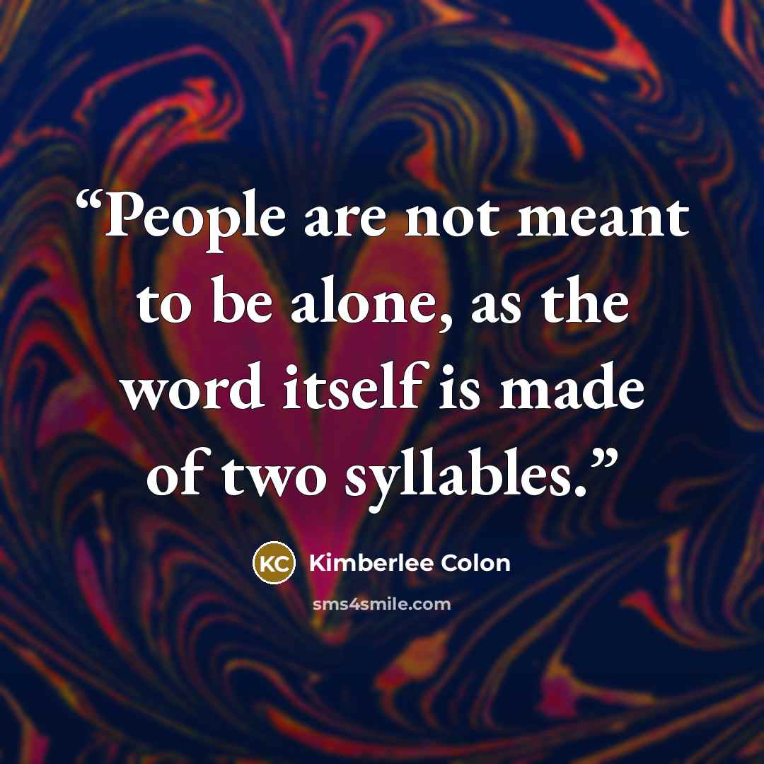 “People are not meant to be alone, as the word itself is made of two syllables.” quote by Kimberlee Colon