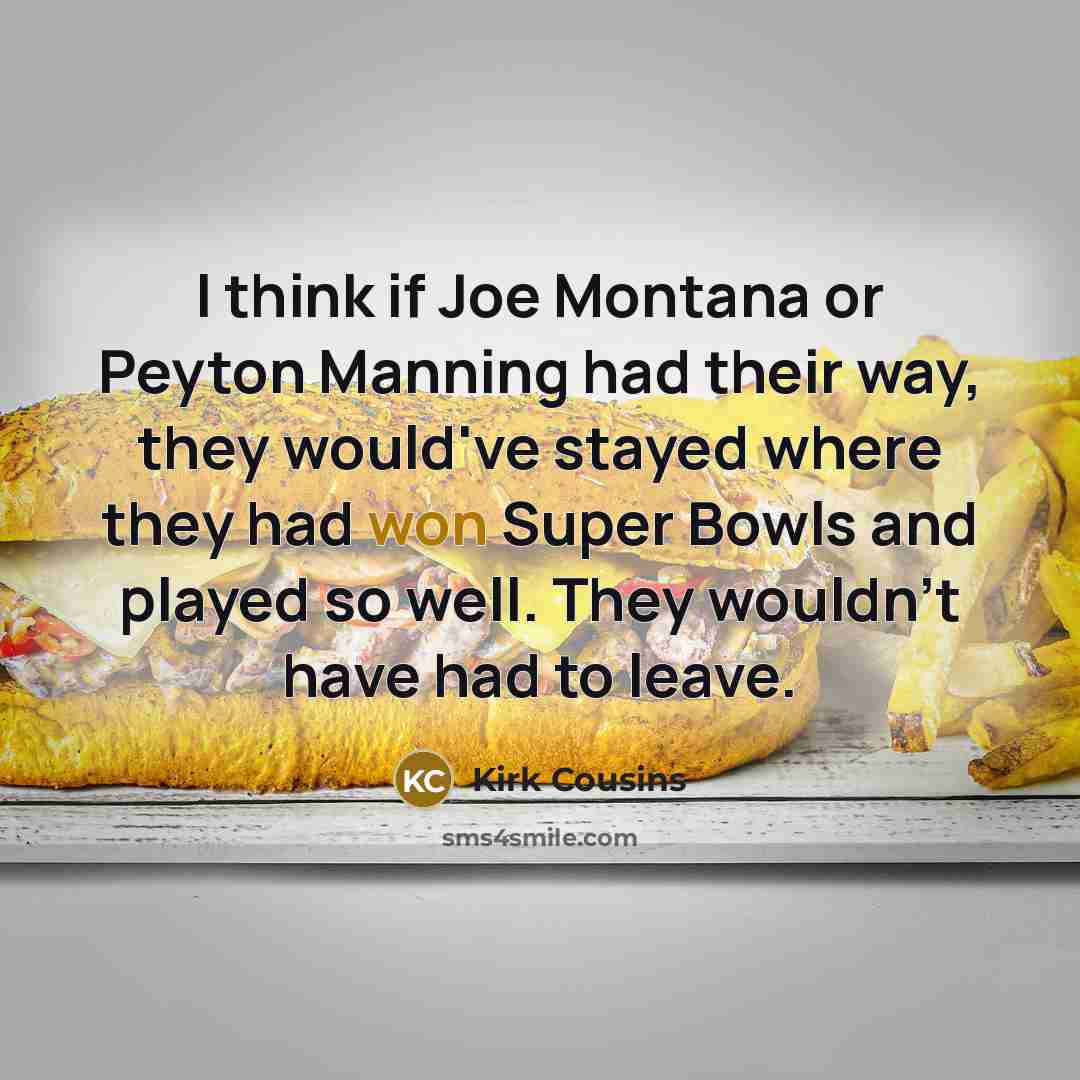 “I think if Joe Montana or Peyton Manning had their way, they would've stayed where they had won Super Bowls and played so well. They wouldn't have had to leave.” quote by Kirk Cousins