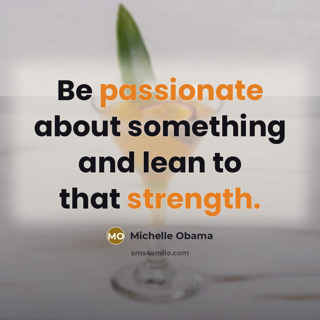 “Be passionate about something and lean to that strength.” quote by Michelle Obama