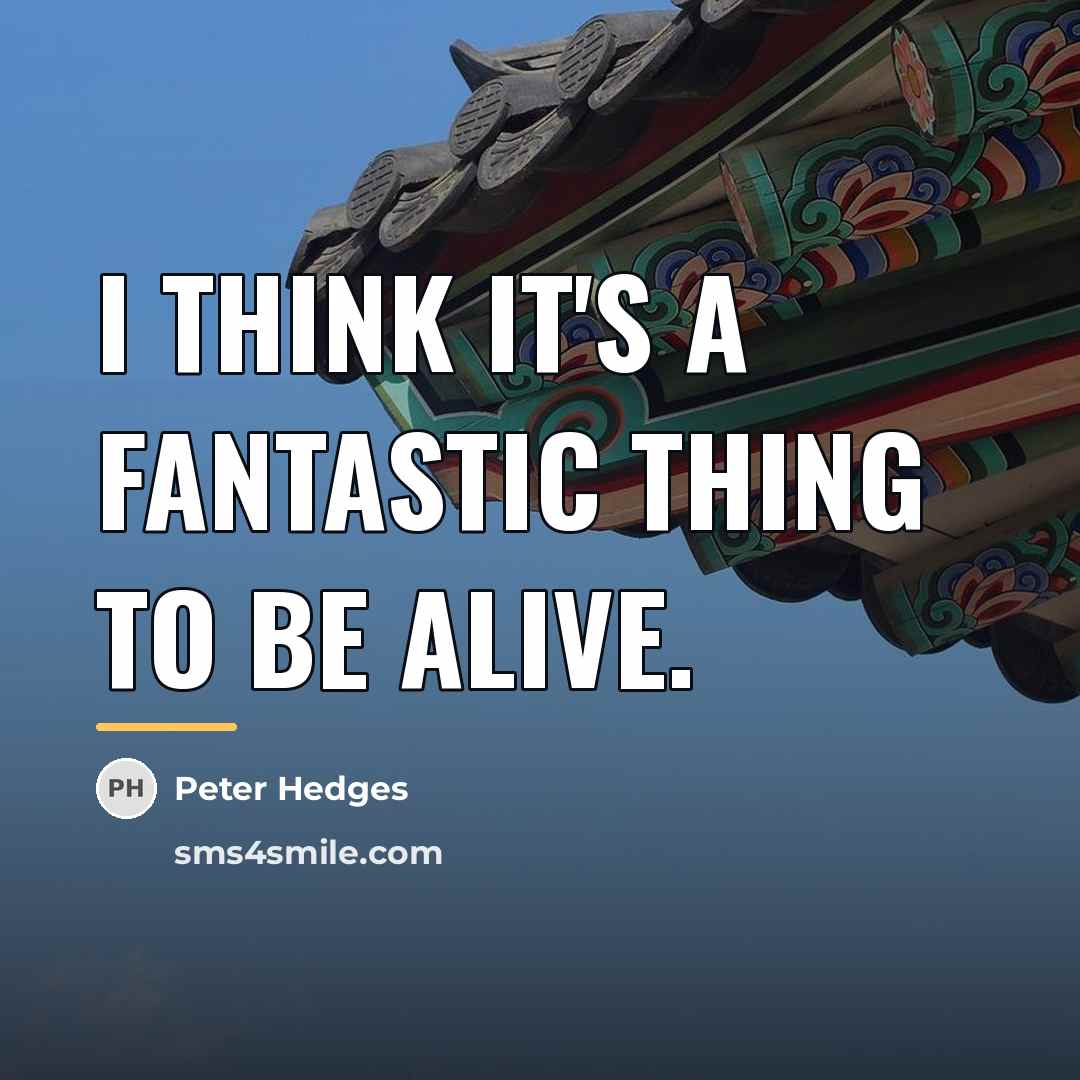 “I think it's a fantastic thing to be alive.…” quote by Peter Hedges