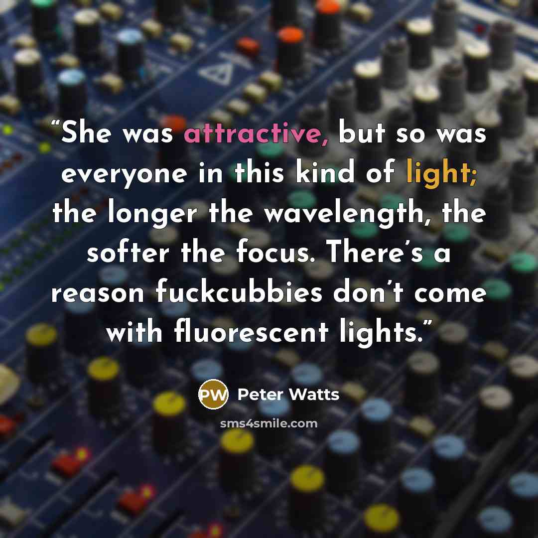 “She was attractive, but so was everyone in this kind of light; the longer the wavelength, the softer the focus. There’s a reason fuckcubbies don’t come with fluorescent lights.” quote by Peter Watts