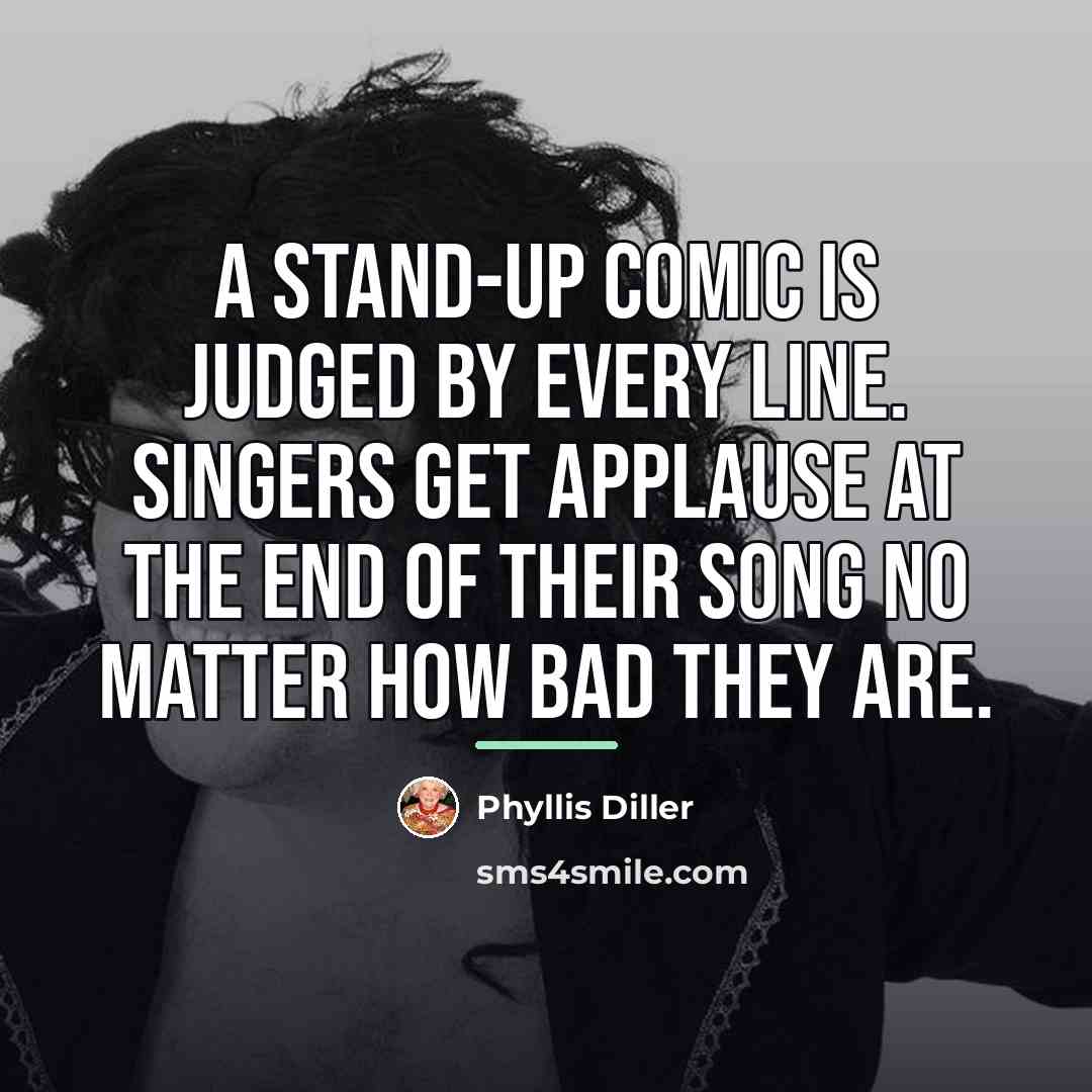 “A stand-up comic is judged by every line. Singers get…” quote by Phyllis Diller