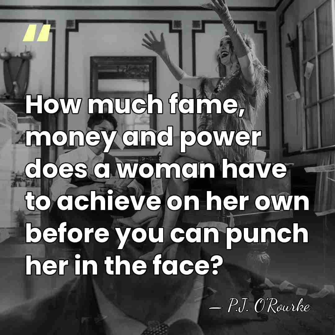 How much fame, money and power does a woman have to achieve&hellip; - P.J. O'Rourke