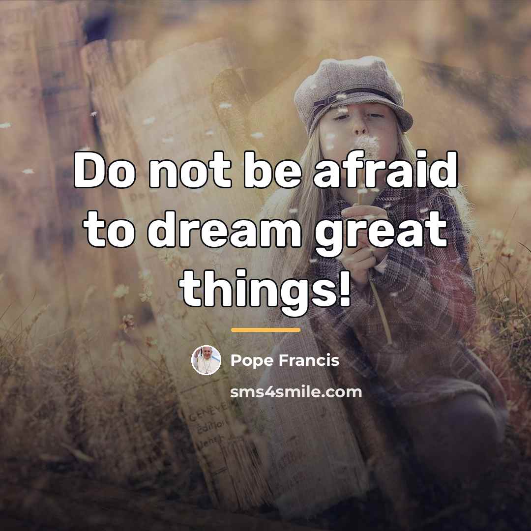 “Do not be afraid to dream great things!…” quote by Pope Francis
