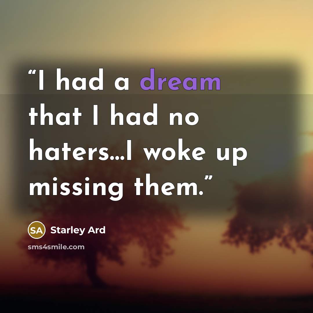 “I had a dream that I had no haters…I woke up missing them.” quote by Starley Ard