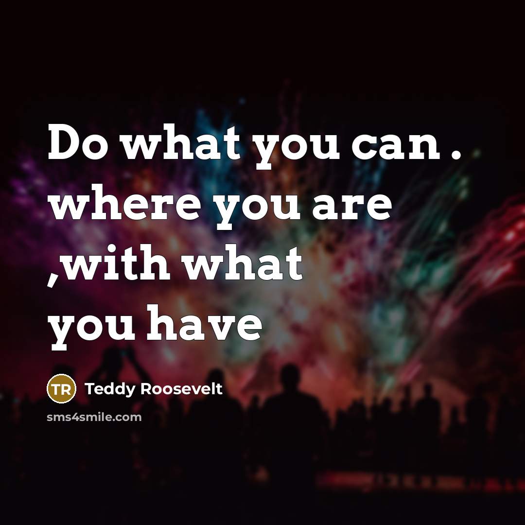 “Do what you can . where you are ,with what you have” quote by Teddy Roosevelt