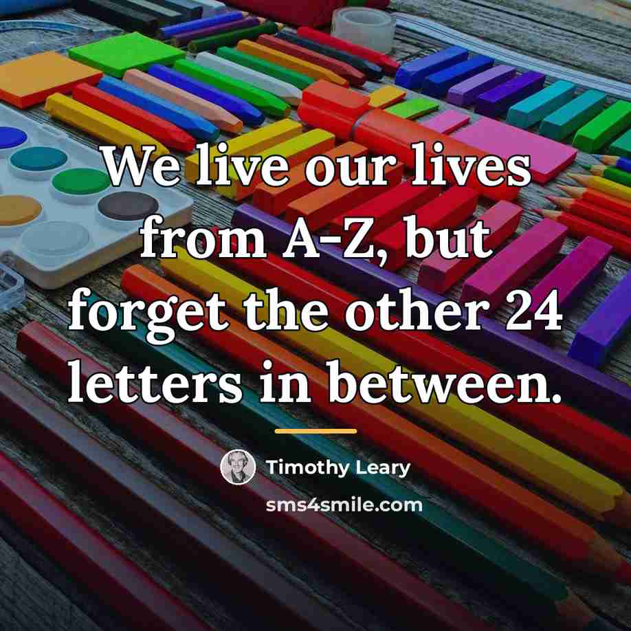 “We live our lives from A-Z, but forget the other…” quote by Timothy Leary