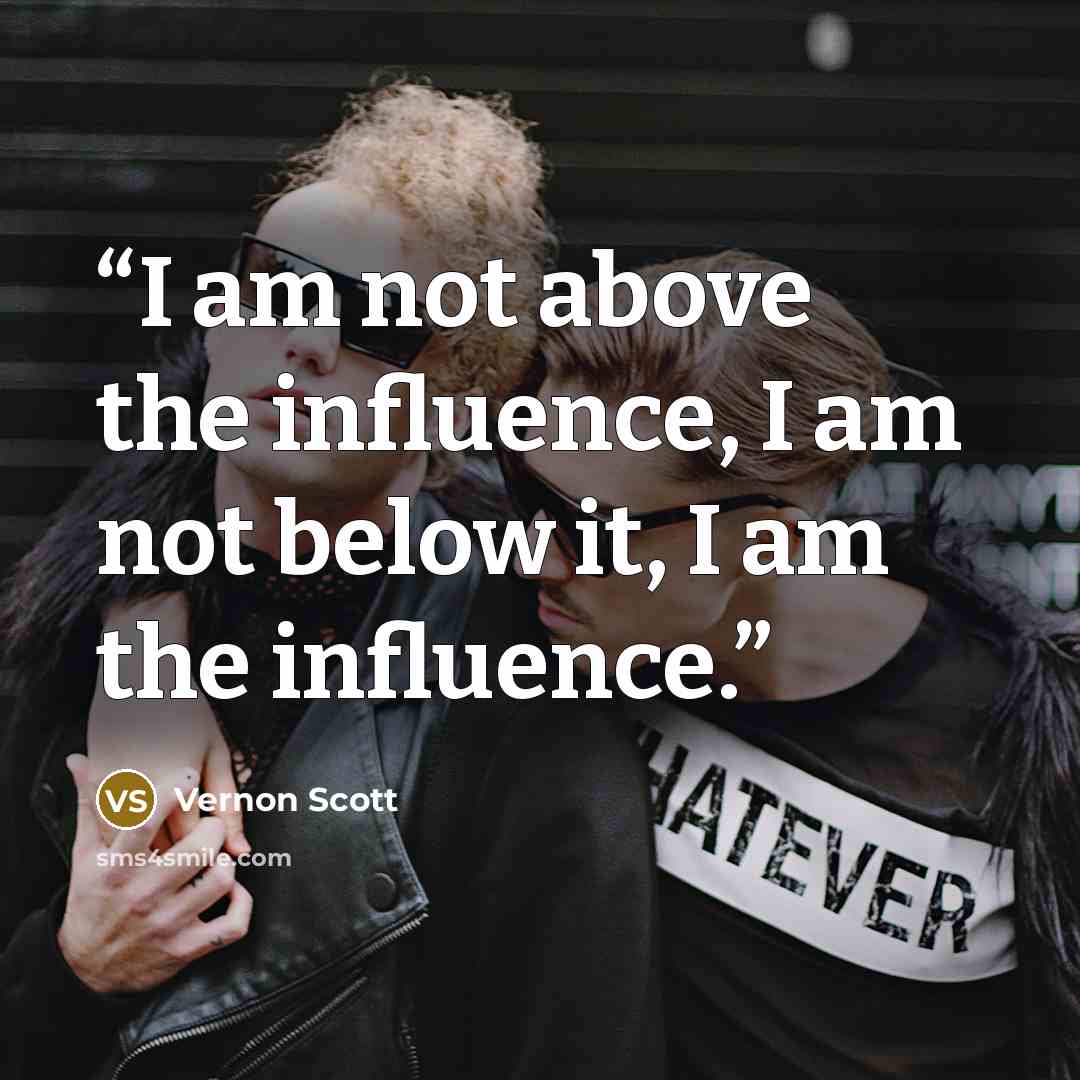 “I am not above the influence, I am not below it, I am the influence.” quote by Vernon Scott