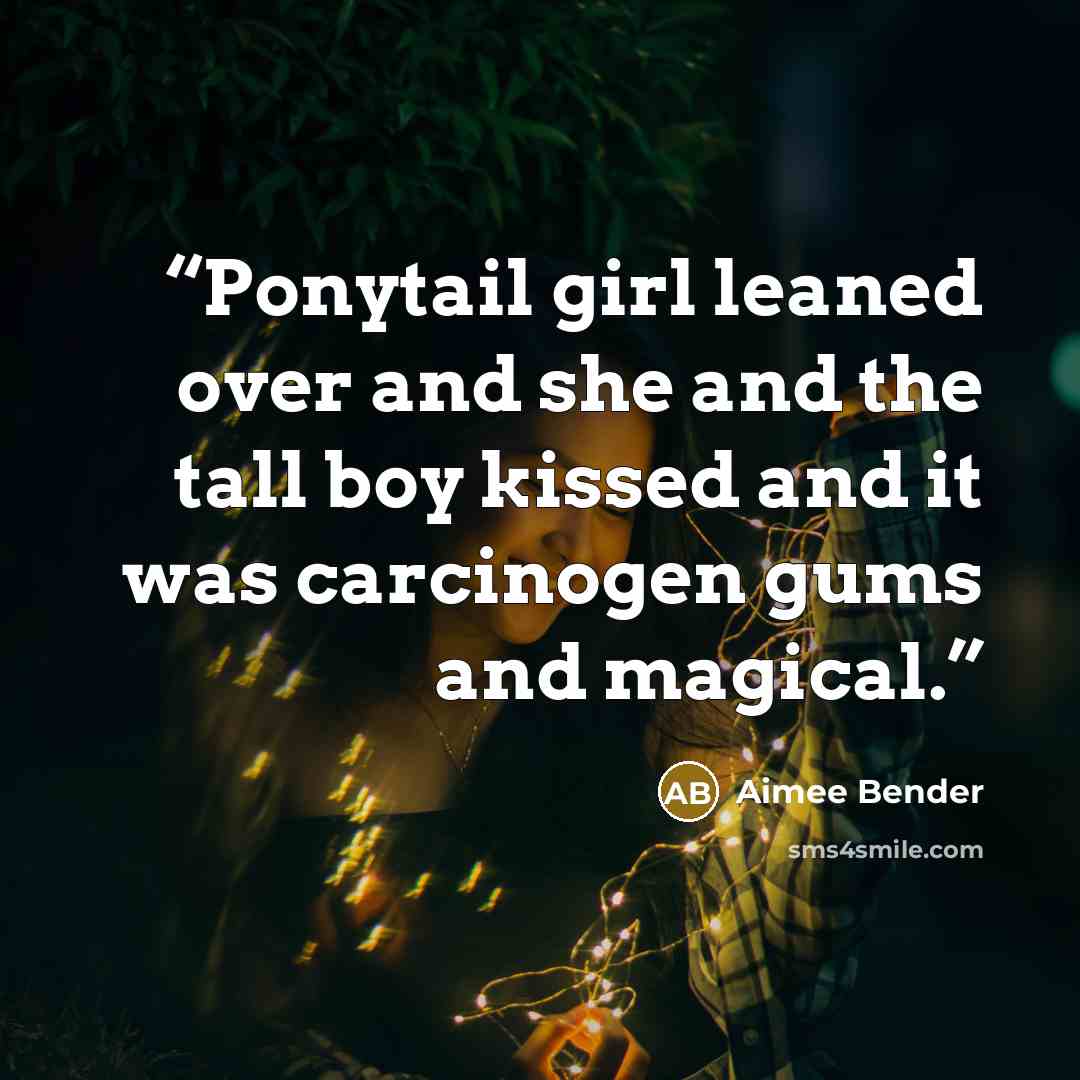 “Ponytail girl leaned over and she and the tall boy kissed and it was carcinogen gums and magical.” quote by Aimee Bender