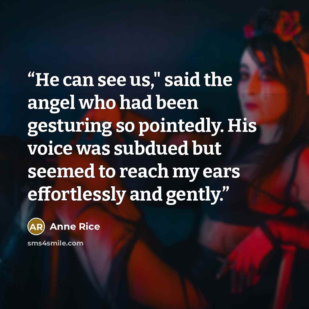 “He can see us," said the angel who had been gesturing so pointedly. His voice was subdued but seemed to reach my ears effortlessly and gently.” quote by Anne Rice