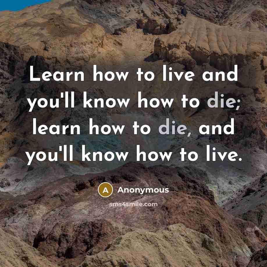 “Learn how to live and you'll know how to die; learn how to die, and you'll know how to live.” quote by Anonymous