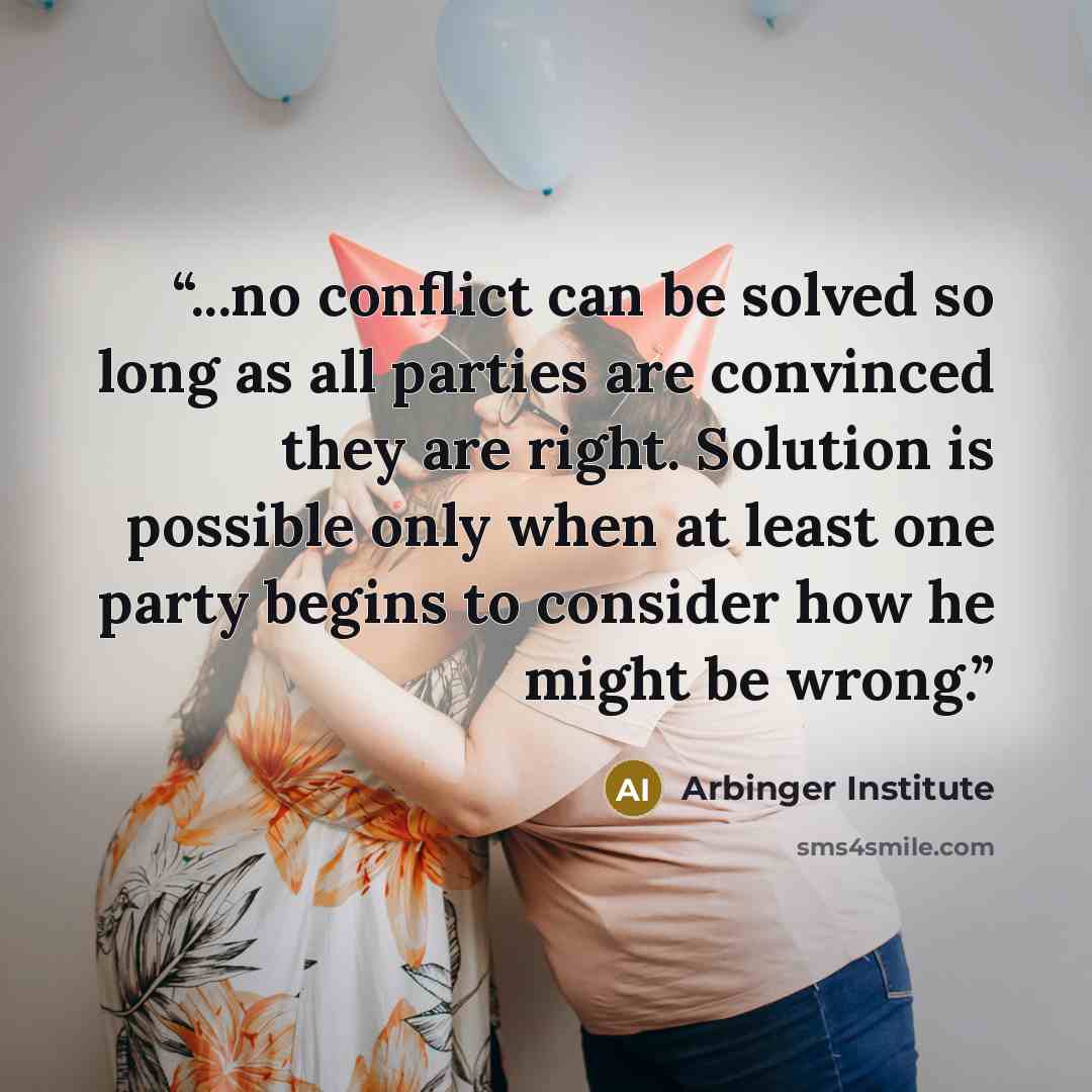 “...no conflict can be solved so long as all parties are convinced they are right. Solution is possible only when at least one party begins to consider how he might be wrong.” quote by Arbinger Institute