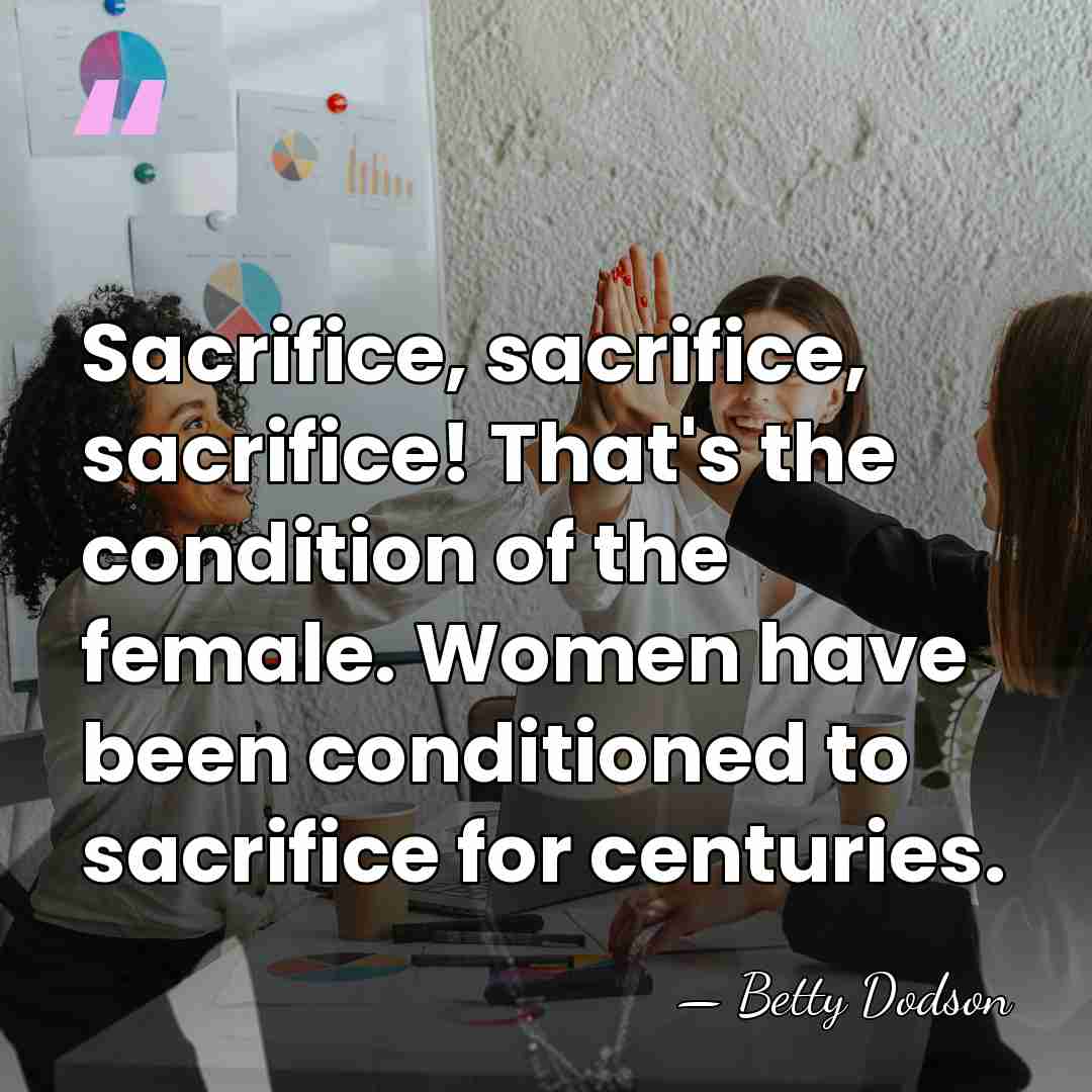 Sacrifice, sacrifice, sacrifice! That's the condition of the female. Women have been&hellip; - Betty Dodson