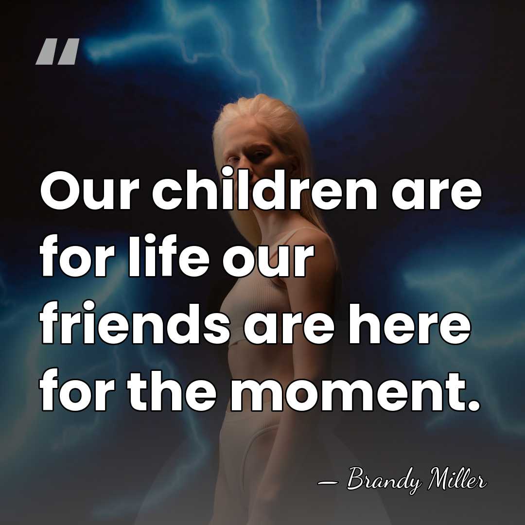 Our children are for life our friends are here for the moment. - Brandy Miller