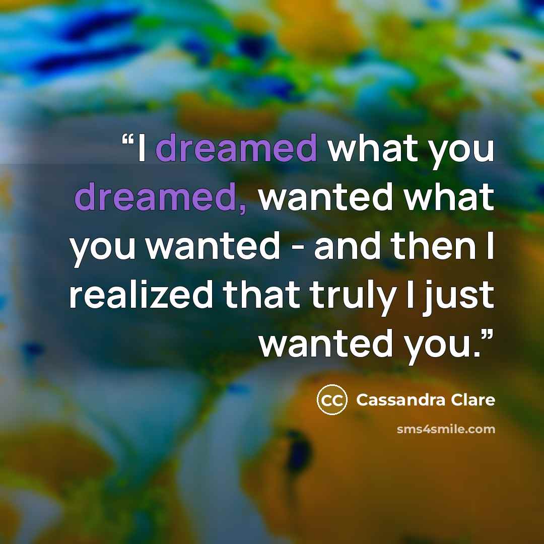 “I dreamed what you dreamed, wanted what you wanted - and then I realized that truly I just wanted you.” quote by Cassandra Clare