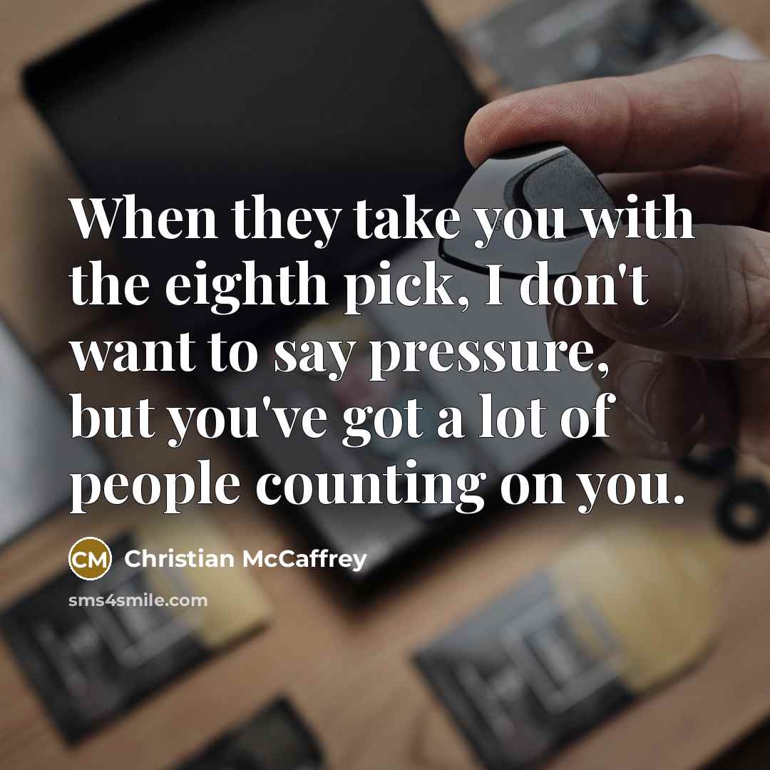 “When they take you with the eighth pick, I don't want to say pressure, but you've got a lot of people counting on you.” quote by Christian McCaffrey