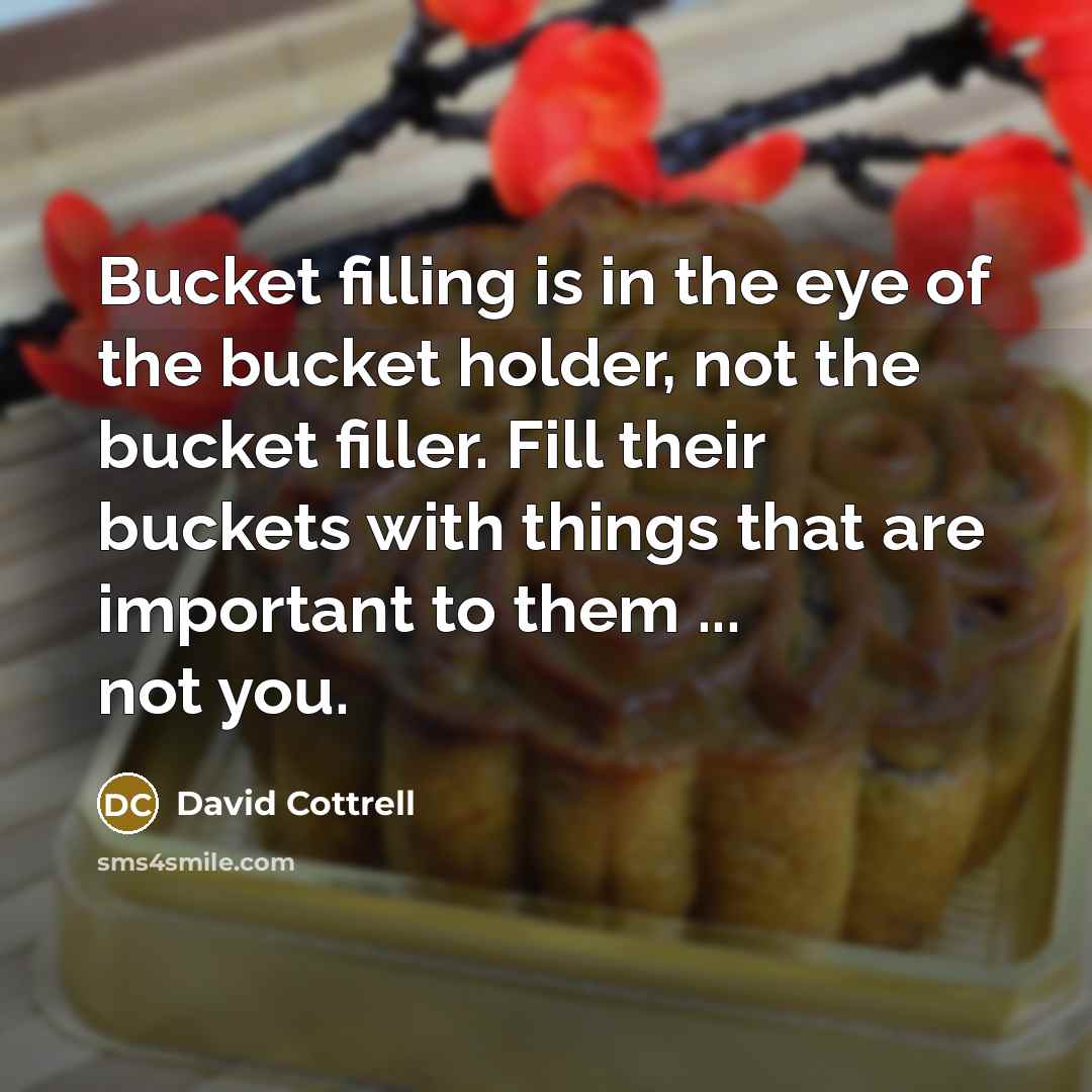 “Bucket filling is in the eye of the bucket holder,…” quote by David Cottrell