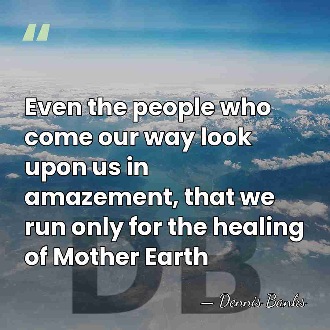 Even the people who come our way look upon us in amazement,&hellip; - Dennis Banks