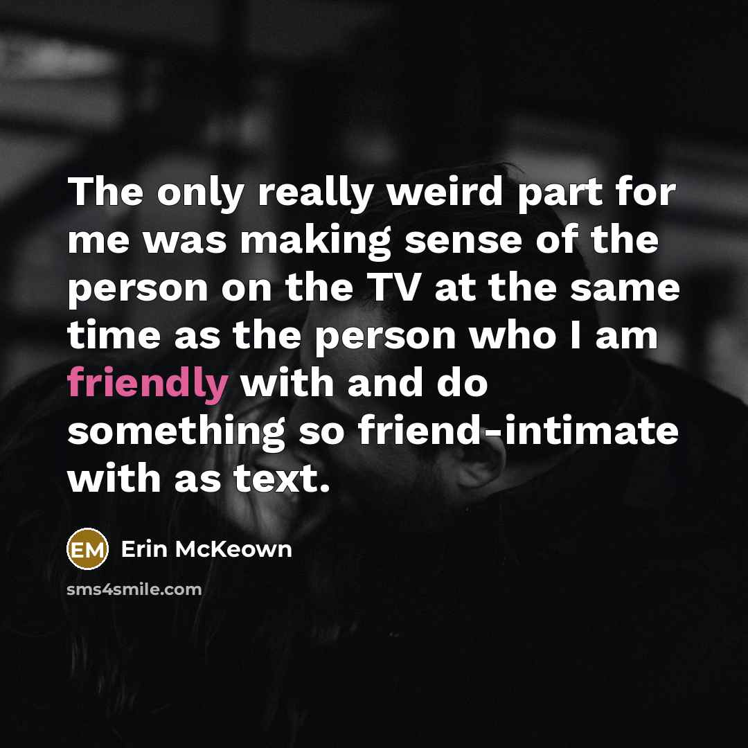 “The only really weird part for me was making sense of the person on the TV at the same time as the person who I am friendly with and do something so friend-intimate with as text.” quote by Erin McKeown