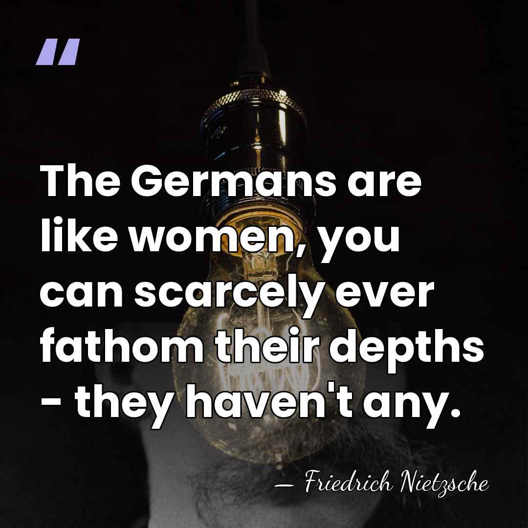 The Germans are like women, you can scarcely ever fathom their depths&hellip; - Friedrich Nietzsche