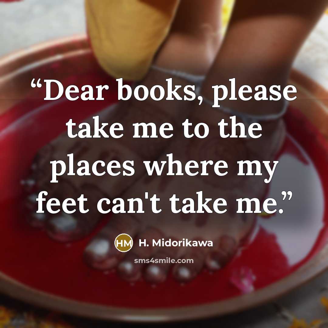 “Dear books, please take me to the places where my feet can't take me.” quote by H. Midorikawa