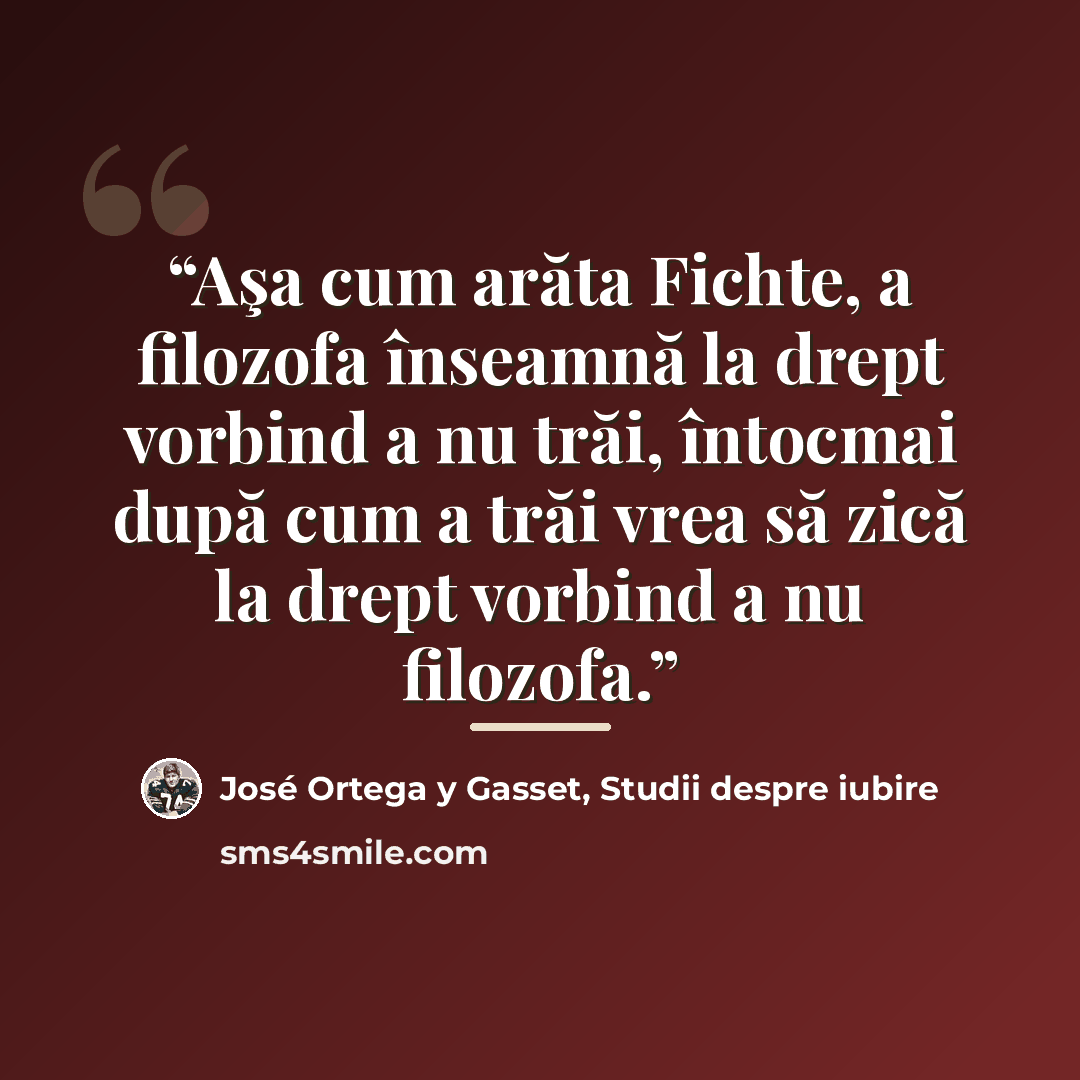 “Aşa cum arăta Fichte, a filozofa înseamnă la drept vorbind a nu trăi, întocmai după cum a trăi vrea să zică la drept vorbind a nu filozofa.” quote by José Ortega y Gasset, Studii despre iubire