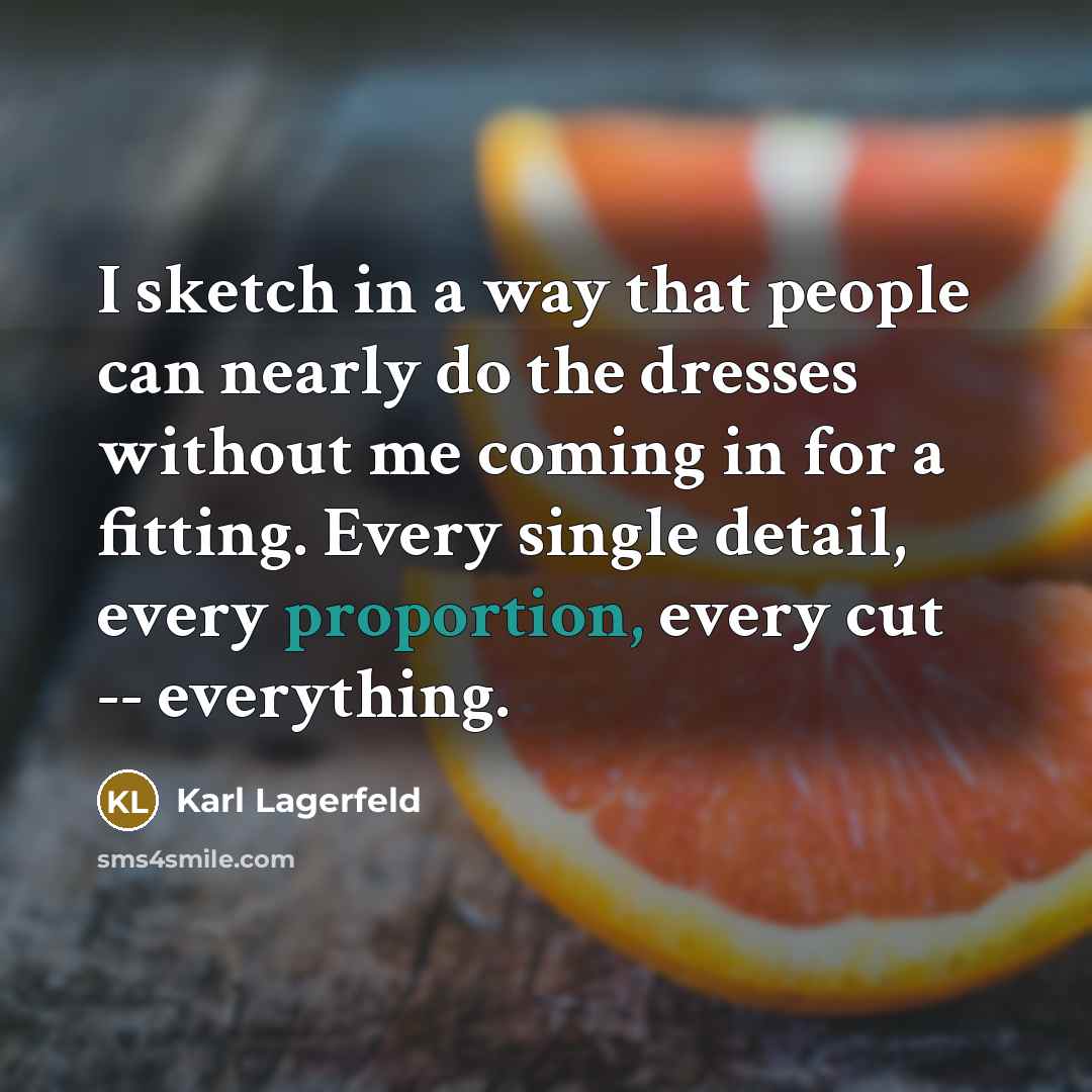 “I sketch in a way that people can nearly do the dresses without me coming in for a fitting. Every single detail, every proportion, every cut -- everything.” quote by Karl Lagerfeld