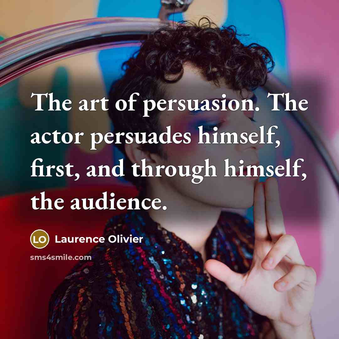 “The art of persuasion. The actor persuades himself, first, and through himself, the audience.” quote by Laurence Olivier