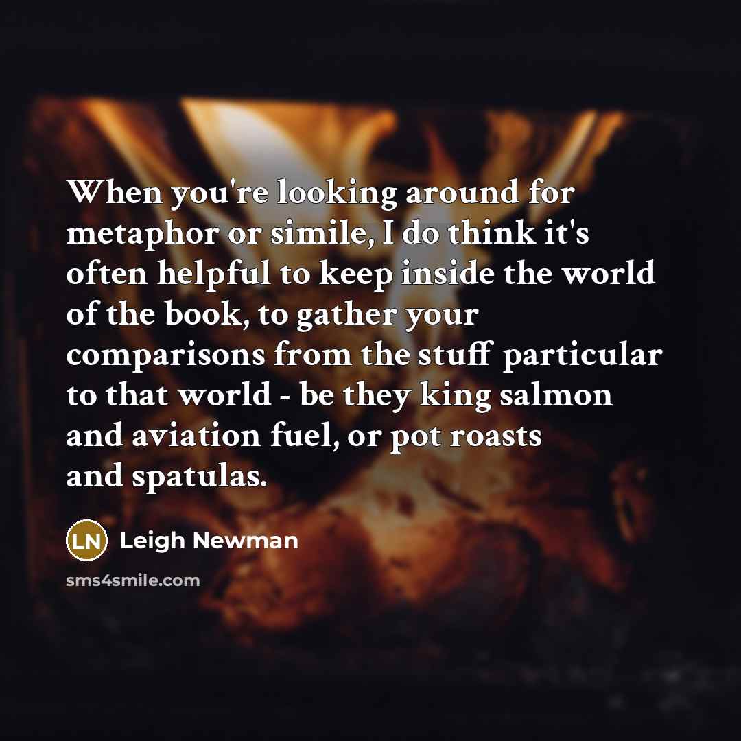 “When you're looking around for metaphor or simile, I do…” quote by Leigh Newman