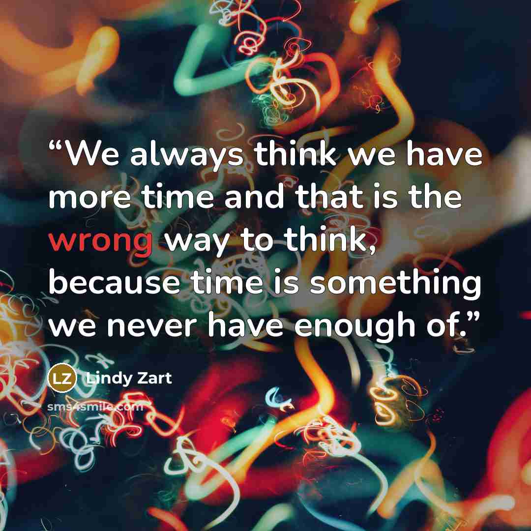 “We always think we have more time and that is the wrong way to think, because time is something we never have enough of.” quote by Lindy Zart
