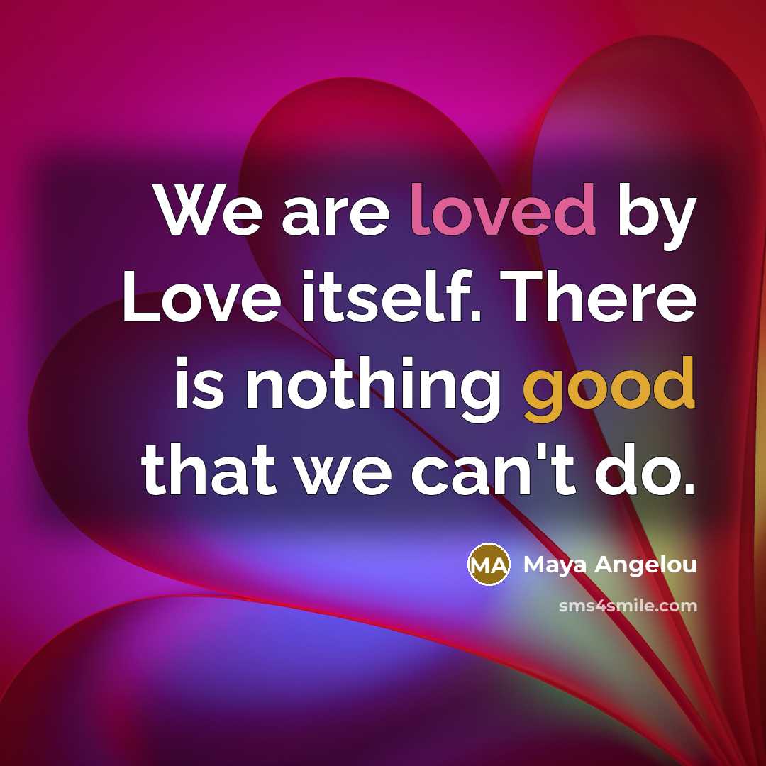 “We are loved by Love itself. There is nothing good…” quote by Maya Angelou